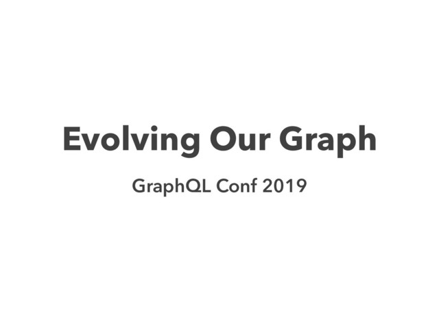 Evolving Our Graph
GraphQL Conf 2019

