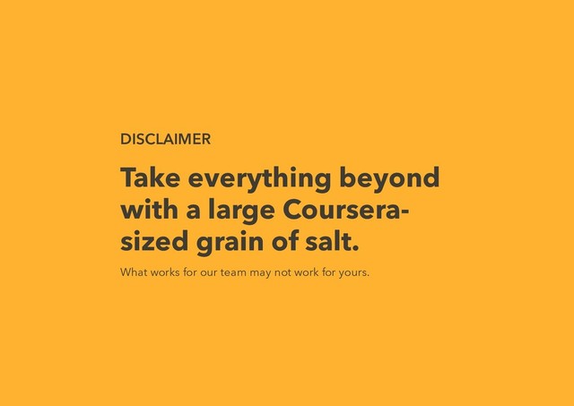 DISCLAIMER
Take everything beyond
with a large Coursera-
sized grain of salt.
What works for our team may not work for yours.
