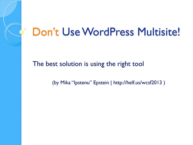 Don’t Use WordPress Multisite!
The best solution is using the right tool
(by Mika “Ipstenu” Epstein | http://helf.us/wcsf2013 )

