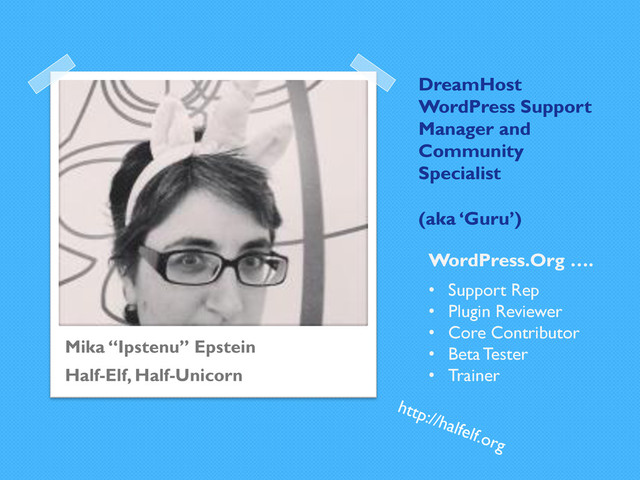DreamHost
WordPress Support
Manager and
Community
Specialist
(aka ‘Guru’)
Mika “Ipstenu” Epstein
Half-Elf, Half-Unicorn
•  Support Rep
•  Plugin Reviewer
•  Core Contributor
•  Beta Tester
•  Trainer
WordPress.Org ….
