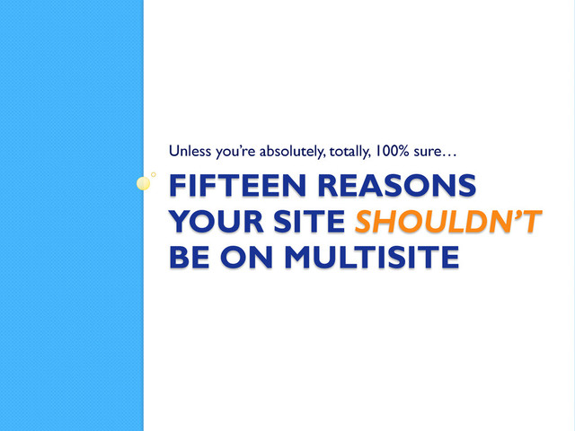 FIFTEEN REASONS
YOUR SITE SHOULDN’T
BE ON MULTISITE
Unless you’re absolutely, totally, 100% sure…
