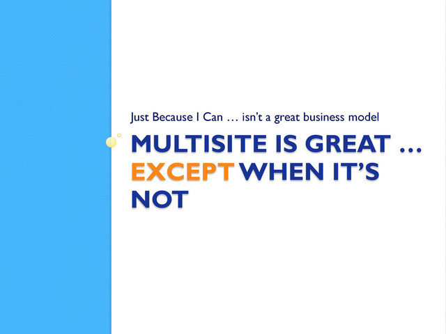 MULTISITE IS GREAT …
EXCEPT WHEN IT’S
NOT
Just Because I Can … isn’t a great business model
