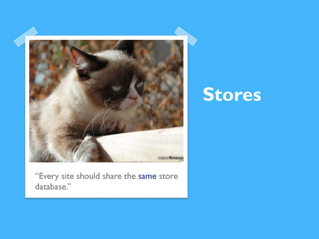 Stores
“Every site should share the same store
database.”
