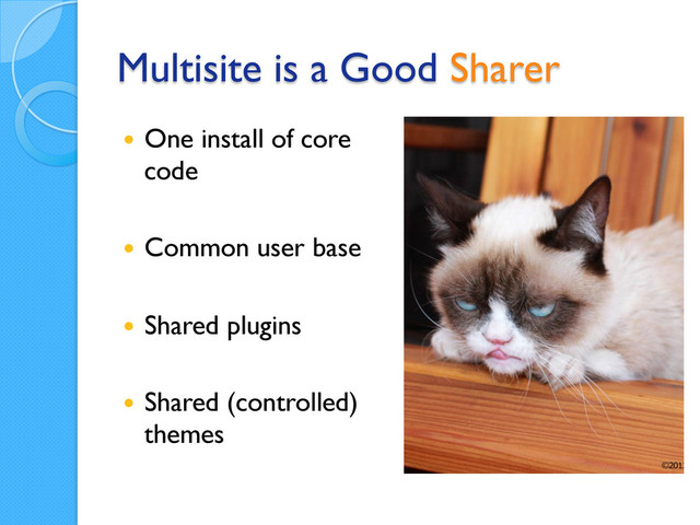 Multisite is a Good Sharer
  One install of core
code
  Common user base
  Shared plugins
  Shared (controlled)
themes
