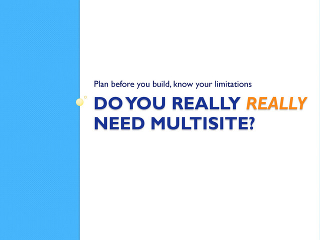 DO YOU REALLY REALLY
NEED MULTISITE?
Plan before you build, know your limitations
