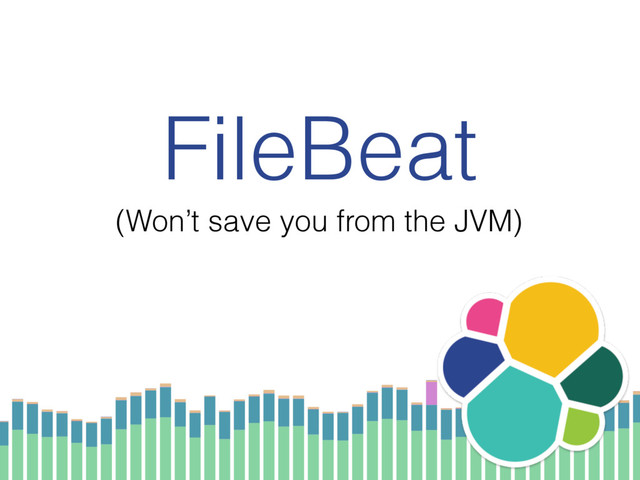 FileBeat
(Won’t save you from the JVM)
