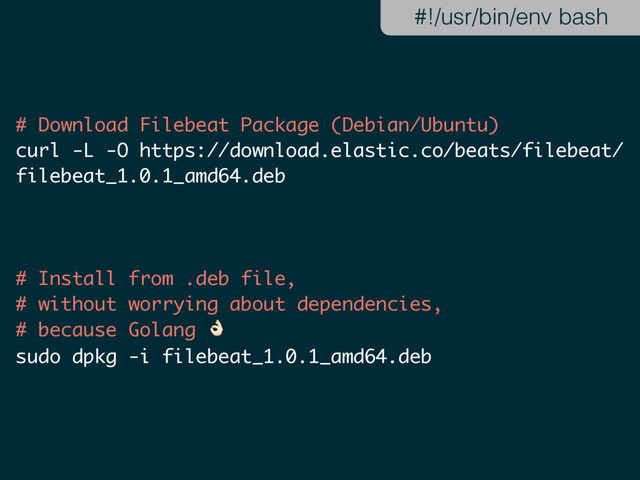 # Download Filebeat Package (Debian/Ubuntu)
curl -L -O https://download.elastic.co/beats/filebeat/
filebeat_1.0.1_amd64.deb
# Install from .deb file,
# without worrying about dependencies,
# because Golang !
sudo dpkg -i filebeat_1.0.1_amd64.deb
#!/usr/bin/env bash
