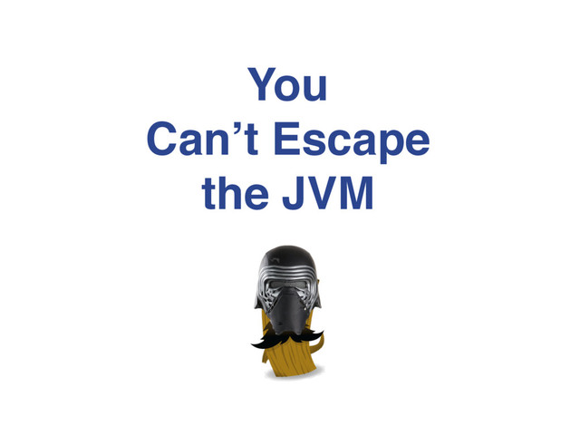 You
Can’t Escape
the JVM
