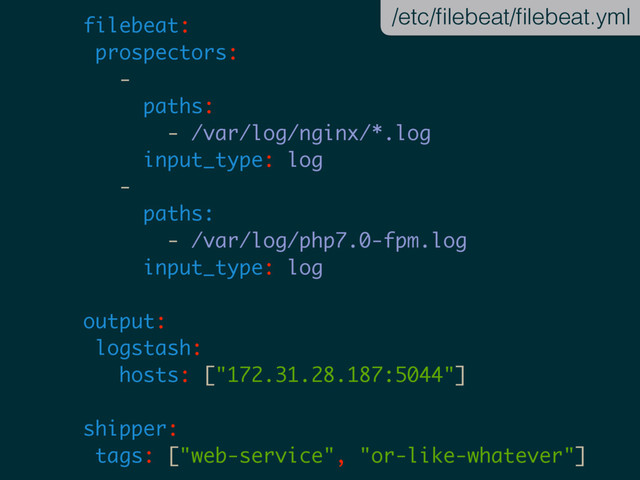 filebeat:
prospectors:
-
paths:
- /var/log/nginx/*.log
input_type: log
-
paths:
- /var/log/php7.0-fpm.log
input_type: log
output:
logstash:
hosts: ["172.31.28.187:5044"]
shipper:
tags: ["web-service", "or-like-whatever"]
/etc/ﬁlebeat/ﬁlebeat.yml
