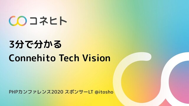 3分で分かる
Connehito Tech Vision
PHPカンファレンス2020 スポンサーLT @itosho
