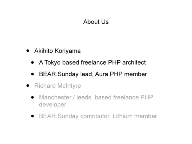 About Us
• Akihito Koriyama
• A Tokyo based freelance PHP architect
• BEAR.Sunday lead, Aura PHP member
• Richard McIntyre
• Manchester / leeds based freelance PHP
developer
• BEAR.Sunday contributor, Lithium member
