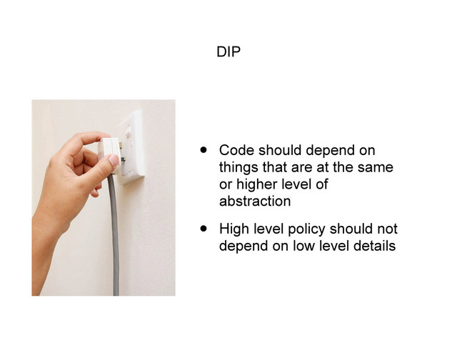 DIP
• Code should depend on
things that are at the same
or higher level of
abstraction
• High level policy should not
depend on low level details
