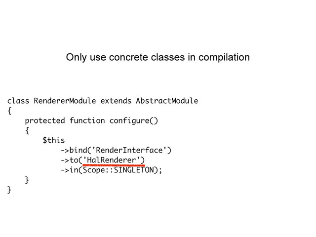 class RendererModule extends AbstractModule
{
protected function configure()
{
$this
->bind('RenderInterface')
->to('HalRenderer')
->in(Scope::SINGLETON);
}
}
Only use concrete classes in compilation
