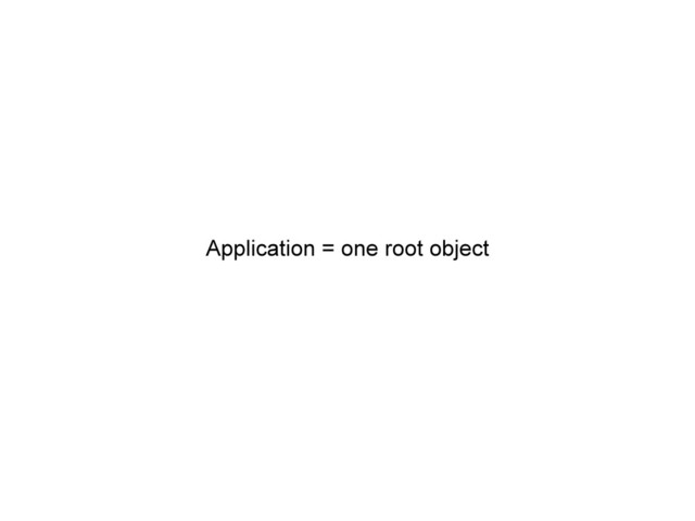 Application = one root object
