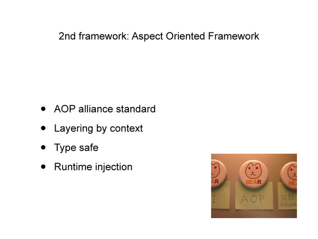 2nd framework: Aspect Oriented Framework
• AOP alliance standard
• Layering by context
• Type safe
• Runtime injection
