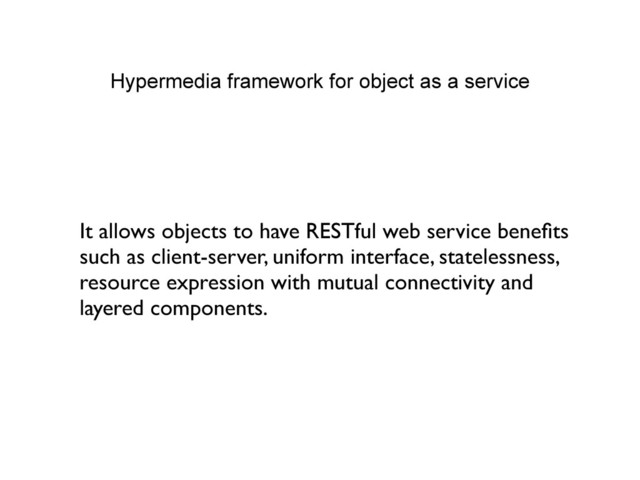 Hypermedia framework for object as a service
It allows objects to have RESTful web service beneﬁts
such as client-server, uniform interface, statelessness,
resource expression with mutual connectivity and
layered components.
