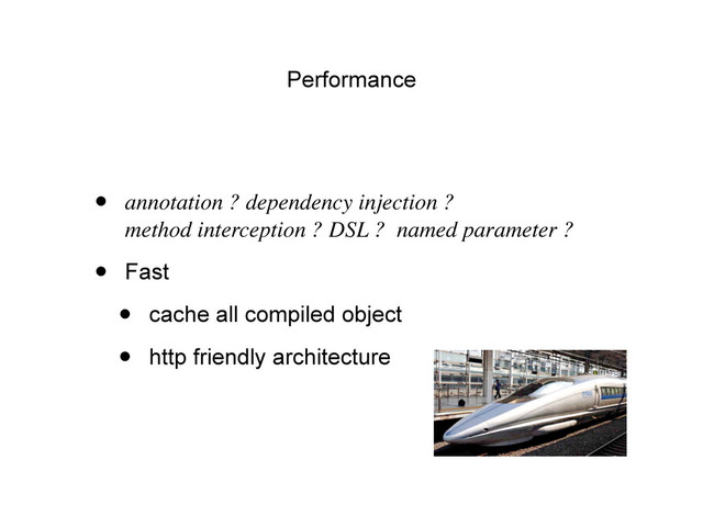 Performance
• annotation ? dependency injection ?
method interception ? DSL ? named parameter ?
• Fast
• cache all compiled object
• http friendly architecture
