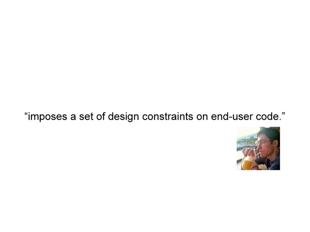 “imposes a set of design constraints on end-user code.”
