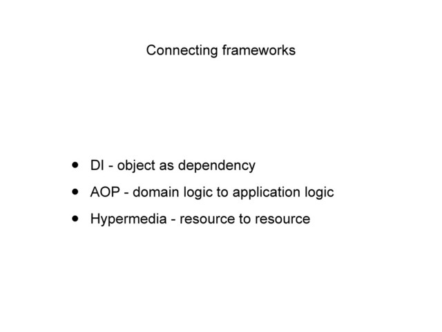 Connecting frameworks
• DI - object as dependency
• AOP - domain logic to application logic
• Hypermedia - resource to resource
