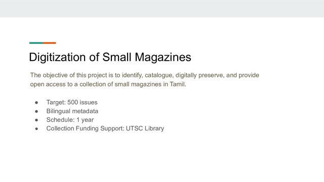 Digitization of Small Magazines
The objective of this project is to identify, catalogue, digitally preserve, and provide
open access to a collection of small magazines in Tamil.
● Target: 500 issues
● Bilingual metadata
● Schedule: 1 year
● Collection Funding Support: UTSC Library
