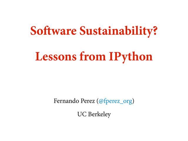 Software Sustainability?
Lessons from IPython
Fernando Perez (@fperez_org)
UC Berkeley
