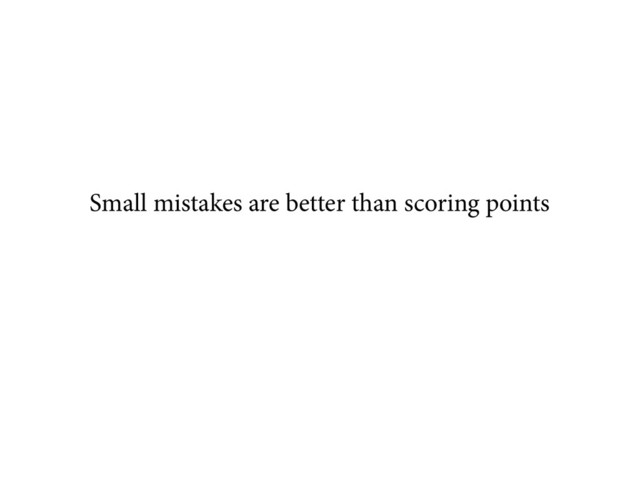 Small mistakes are better than scoring points
