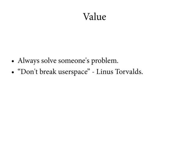 Value
●
Always solve someone's problem.
●
“Don't break userspace” - Linus Torvalds.
