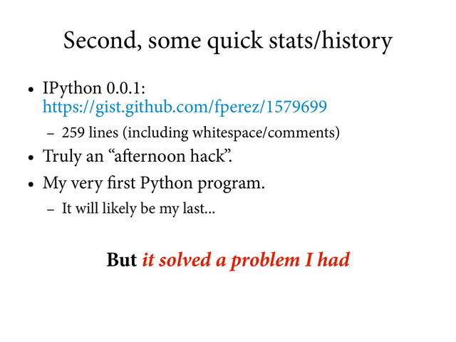 Second, some quick stats/history
●
IPython 0.0.1:
https://gist.github.com/fperez/1579699
–
259 lines (including whitespace/comments)
●
Truly an “afternoon hack”.
●
My very first Python program.
–
It will likely be my last...
But it solved a problem I had
