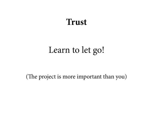 Trust
Learn to let go!
(The project is more important than you)
