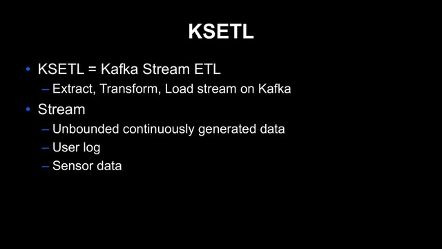 KSETL
• KSETL = Kafka Stream ETL
– Extract, Transform, Load stream on Kafka
• Stream
– Unbounded continuously generated data
– User log
– Sensor data

