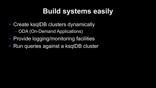 Build systems easily
• Create ksqlDB clusters dynamically
– ODA (On-Demand Applications)
• Provide logging/monitoring facilities
• Run queries against a ksqlDB cluster
