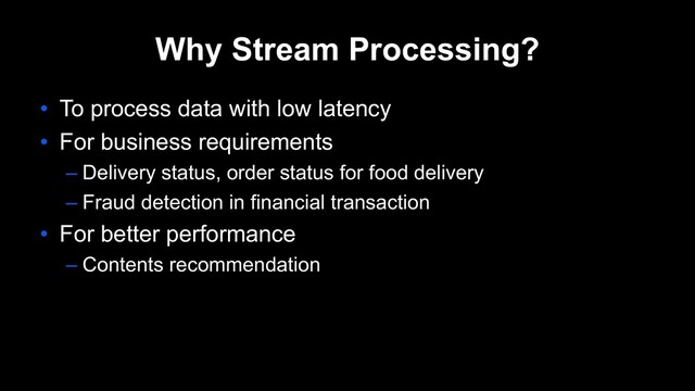 Why Stream Processing?
• To process data with low latency
• For business requirements
– Delivery status, order status for food delivery
– Fraud detection in financial transaction
• For better performance
– Contents recommendation
