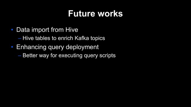 Future works
• Data import from Hive
– Hive tables to enrich Kafka topics
• Enhancing query deployment
– Better way for executing query scripts
