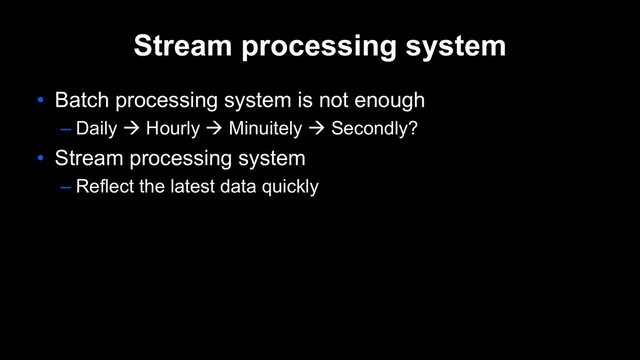 Stream processing system
• Batch processing system is not enough
– Daily à Hourly à Minuitely à Secondly?
• Stream processing system
– Reflect the latest data quickly
