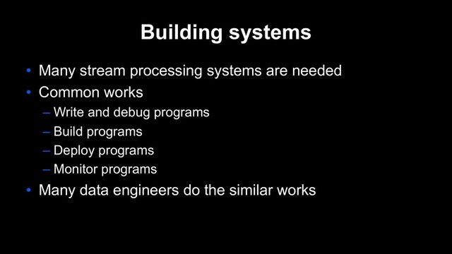 Building systems
• Many stream processing systems are needed
• Common works
– Write and debug programs
– Build programs
– Deploy programs
– Monitor programs
• Many data engineers do the similar works
