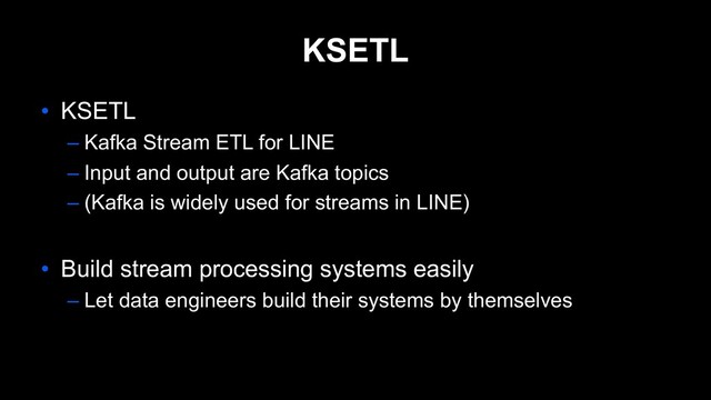 KSETL
• KSETL
– Kafka Stream ETL for LINE
– Input and output are Kafka topics
– (Kafka is widely used for streams in LINE)
• Build stream processing systems easily
– Let data engineers build their systems by themselves
