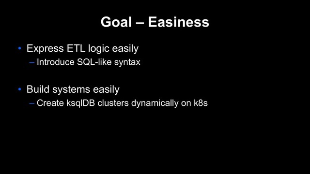 Goal – Easiness
• Express ETL logic easily
– Introduce SQL-like syntax
• Build systems easily
– Create ksqlDB clusters dynamically on k8s
