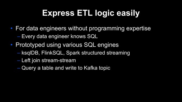 Express ETL logic easily
• For data engineers without programming expertise
– Every data engineer knows SQL
• Prototyped using various SQL engines
– ksqlDB, FlinkSQL, Spark structured streaming
– Left join stream-stream
– Query a table and write to Kafka topic
