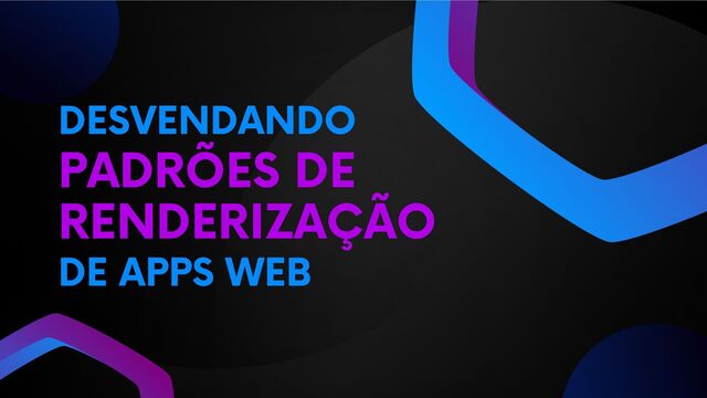 PADRÕES DE
RENDERIZAÇÃO
DESVENDANDO
DE APPS WEB
