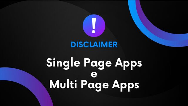 DISCLAIMER
Single Page Apps
e
Multi Page Apps
