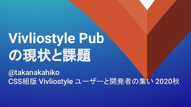 Vivliostyle Pub
の現状と課題
@takanakahiko
CSS組版 Vivliostyle ユーザーと開発者の集い 2020秋
