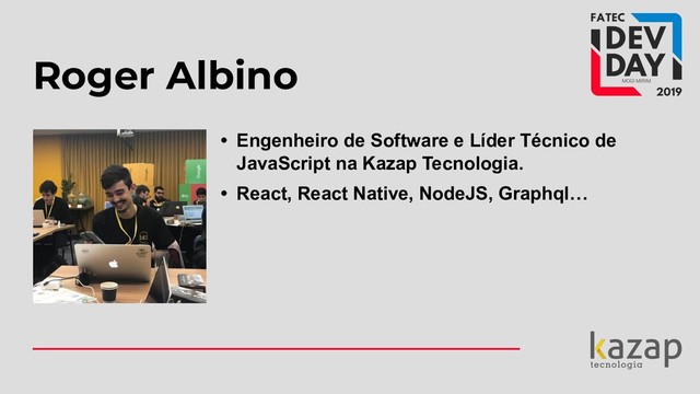 Roger Albino
• Engenheiro de Software e Líder Técnico de
JavaScript na Kazap Tecnologia.
• React, React Native, NodeJS, Graphql…
