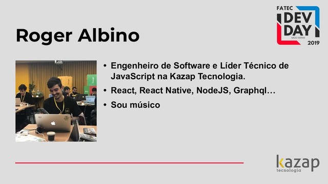 Roger Albino
• Engenheiro de Software e Líder Técnico de
JavaScript na Kazap Tecnologia.
• React, React Native, NodeJS, Graphql…
• Sou músico
