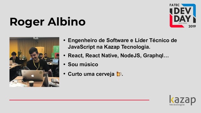 Roger Albino
• Engenheiro de Software e Líder Técnico de
JavaScript na Kazap Tecnologia.
• React, React Native, NodeJS, Graphql…
• Sou músico
• Curto uma cerveja .
