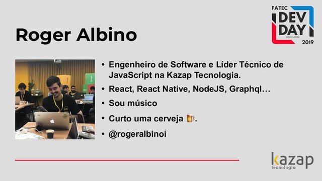 Roger Albino
• Engenheiro de Software e Líder Técnico de
JavaScript na Kazap Tecnologia.
• React, React Native, NodeJS, Graphql…
• Sou músico
• Curto uma cerveja .
• @rogeralbinoi
