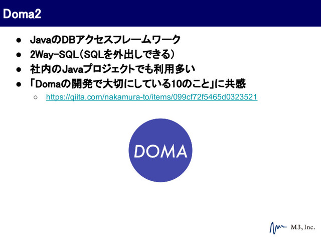 ● JavaのDBアクセスフレームワーク
● 2Way-SQL（SQLを外出しできる）
● 社内のJavaプロジェクトでも利用多い
● 「Domaの開発で大切にしている10のこと」に共感
○ https://qiita.com/nakamura-to/items/099cf72f5465d0323521
Doma2
