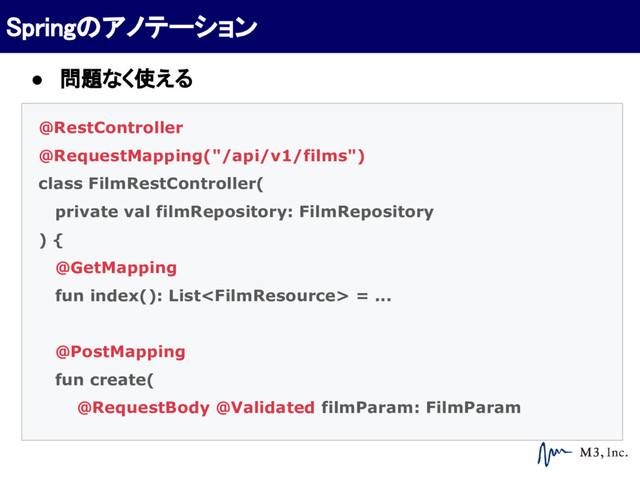 @RestController
@RequestMapping("/api/v1/films")
class FilmRestController(
private val filmRepository: FilmRepository
) {
@GetMapping
fun index(): List = ...
@PostMapping
fun create(
@RequestBody @Validated filmParam: FilmParam
Springのアノテーション
● 問題なく使える
