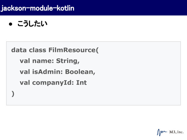 data class FilmResource(
val name: String,
val isAdmin: Boolean,
val companyId: Int
)
jackson-module-kotlin
● こうしたい
