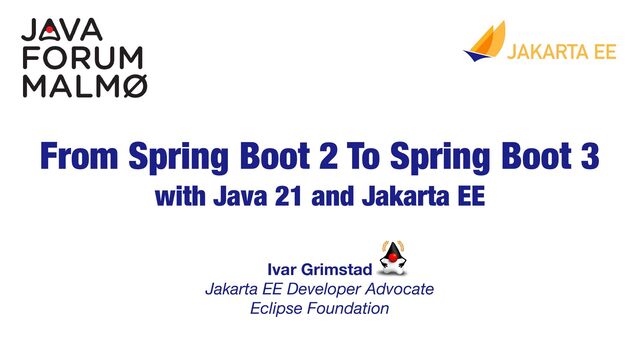 Ivar Grimstad 
Jakarta EE Developer Advocate
Eclipse Foundation
From Spring Boot 2 To Spring Boot 3
with Java 21 and Jakarta EE
