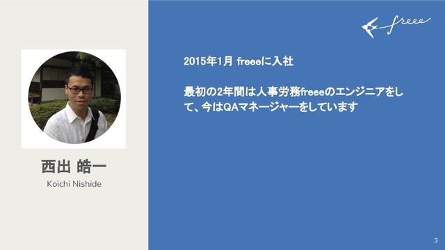 Koichi Nishide
西出 皓一
3
2015年1月 freeeに入社
最初の2年間は人事労務freeeのエンジニアをし
て、今はQAマネージャーをしています
